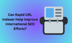 Can Rapid URL Indexer Help Improve International SEO Efforts?